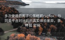 多次使用后再评价茶杯狐cupfox：与同类平台对比后的真实体验差异，茶杯狐 官网