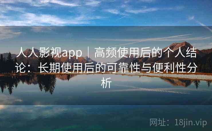 人人影视app｜高频使用后的个人结论：长期使用后的可靠性与便利性分析  第1张