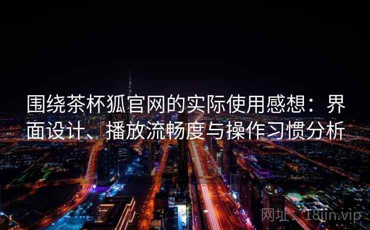 围绕茶杯狐官网的实际使用感想：界面设计、播放流畅度与操作习惯分析  第2张