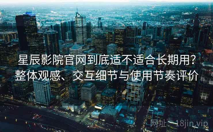 星辰影院官网到底适不适合长期用？整体观感、交互细节与使用节奏评价  第2张