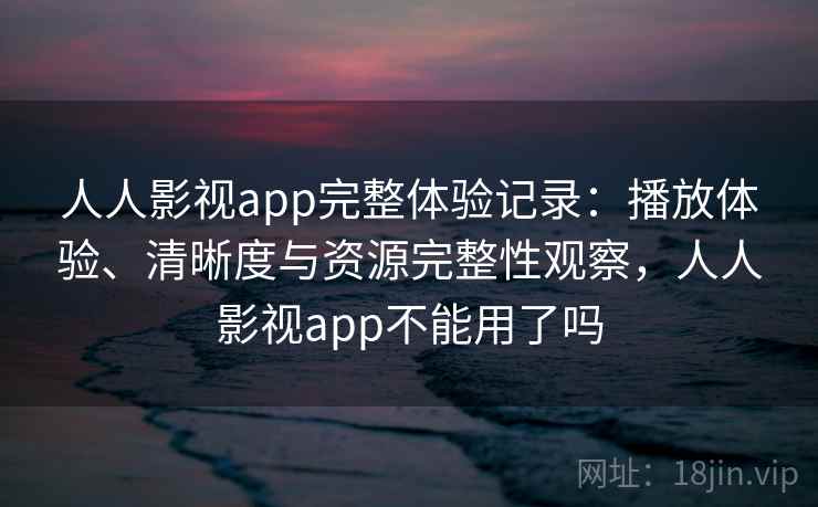 人人影视app完整体验记录：播放体验、清晰度与资源完整性观察，人人影视app不能用了吗  第2张