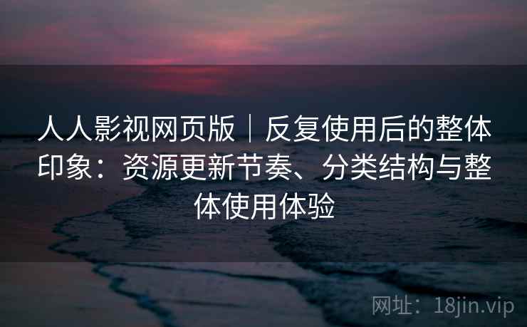 人人影视网页版｜反复使用后的整体印象：资源更新节奏、分类结构与整体使用体验  第2张