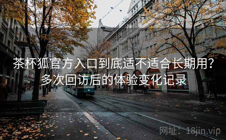 茶杯狐官方入口到底适不适合长期用？多次回访后的体验变化记录  第1张