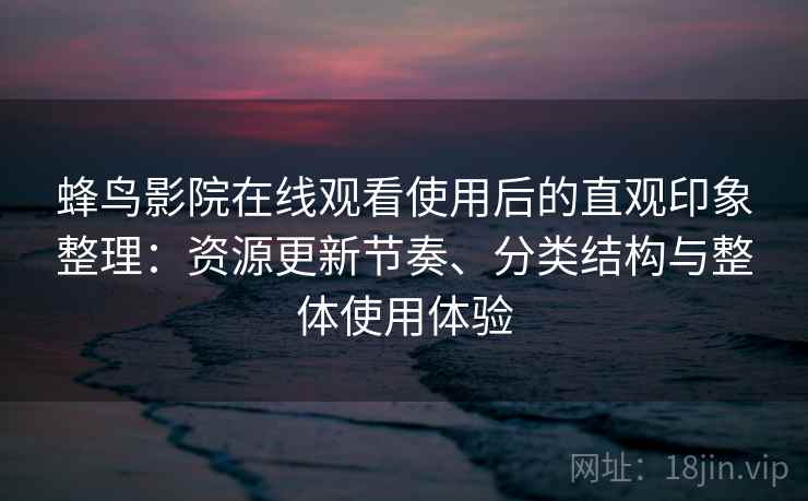 蜂鸟影院在线观看使用后的直观印象整理：资源更新节奏、分类结构与整体使用体验  第1张