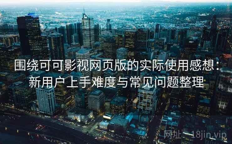围绕可可影视网页版的实际使用感想：新用户上手难度与常见问题整理  第1张
