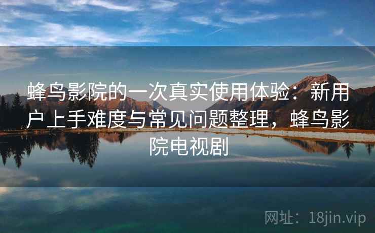 蜂鸟影院的一次真实使用体验：新用户上手难度与常见问题整理，蜂鸟影院电视剧  第1张