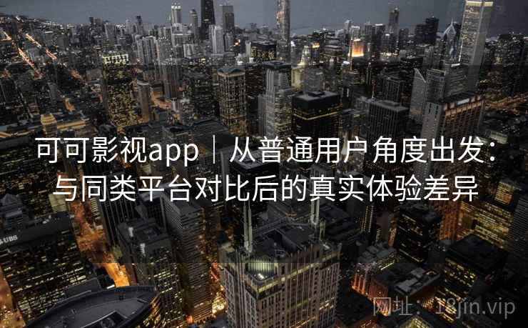 可可影视app｜从普通用户角度出发：与同类平台对比后的真实体验差异  第2张