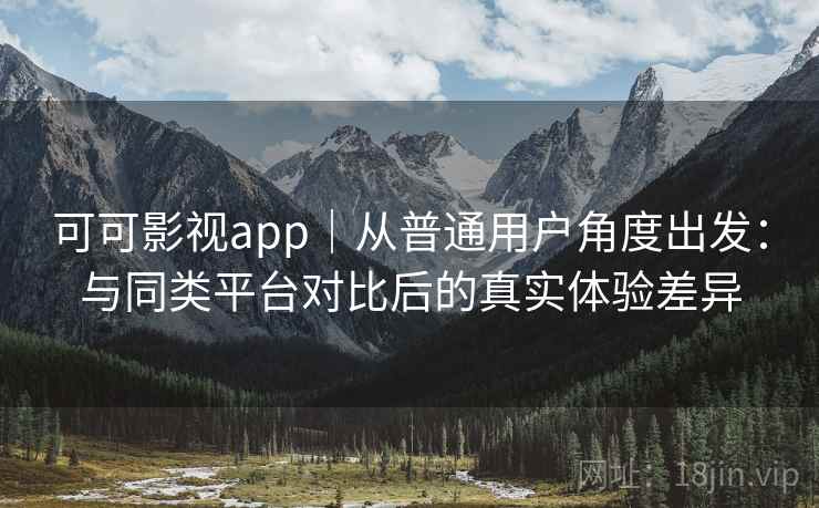 可可影视app｜从普通用户角度出发：与同类平台对比后的真实体验差异  第1张
