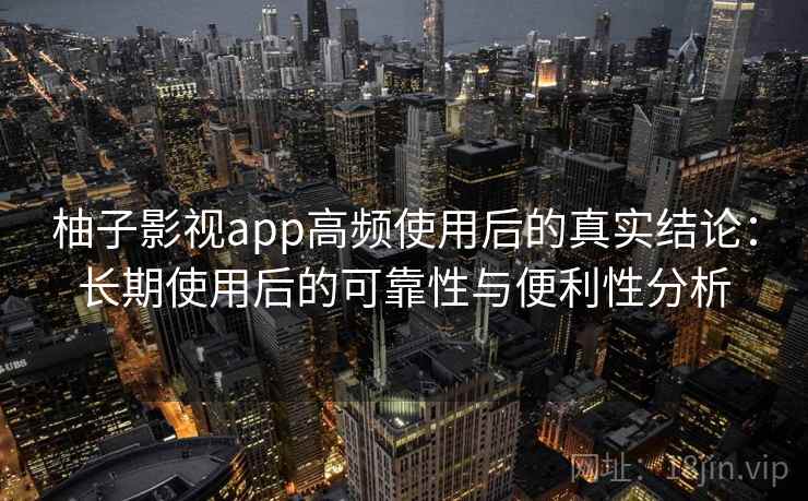 柚子影视app高频使用后的真实结论：长期使用后的可靠性与便利性分析  第1张