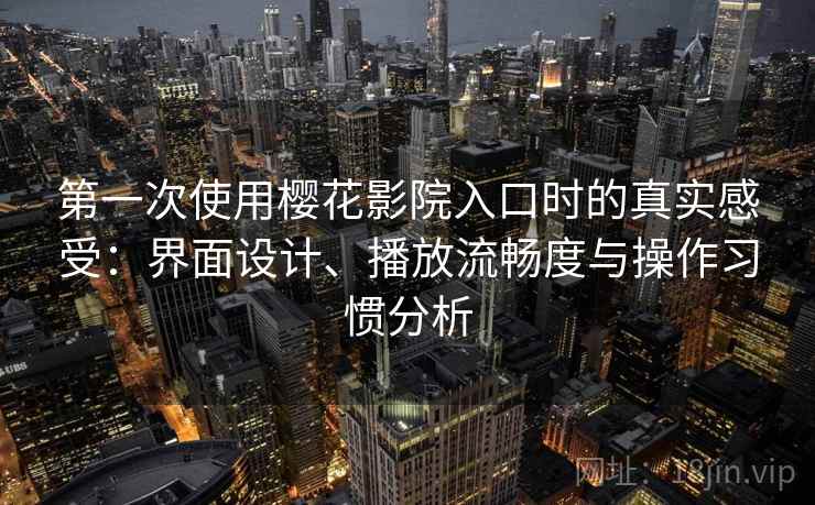 第一次使用樱花影院入口时的真实感受:界面设计、播放流畅度与操作习惯分析 第1张 第一次使用樱花影院入口时的真实感受:界面设计、播放流畅度与操作习惯分析 第1张