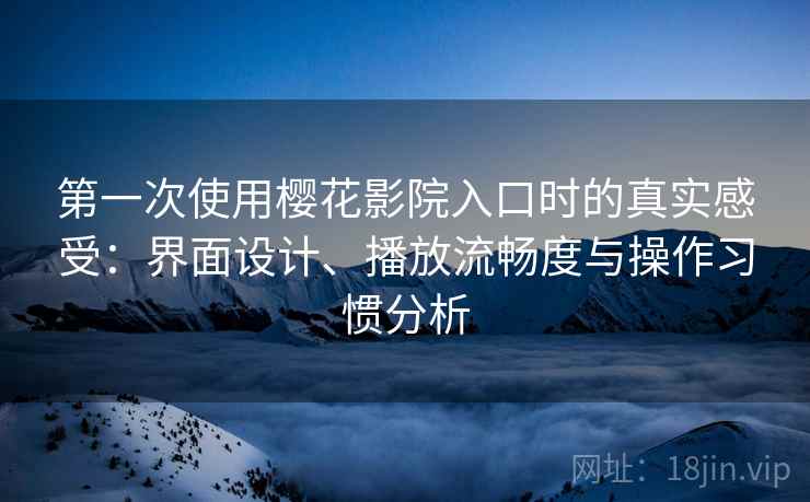 第一次使用樱花影院入口时的真实感受:界面设计、播放流畅度与操作习惯分析 第2张 第一次使用樱花影院入口时的真实感受:界面设计、播放流畅度与操作习惯分析 第2张