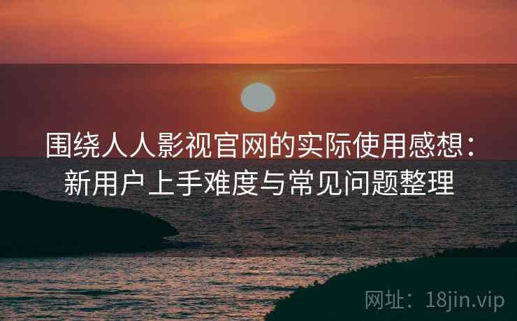 围绕人人影视官网的实际使用感想：新用户上手难度与常见问题整理  第1张