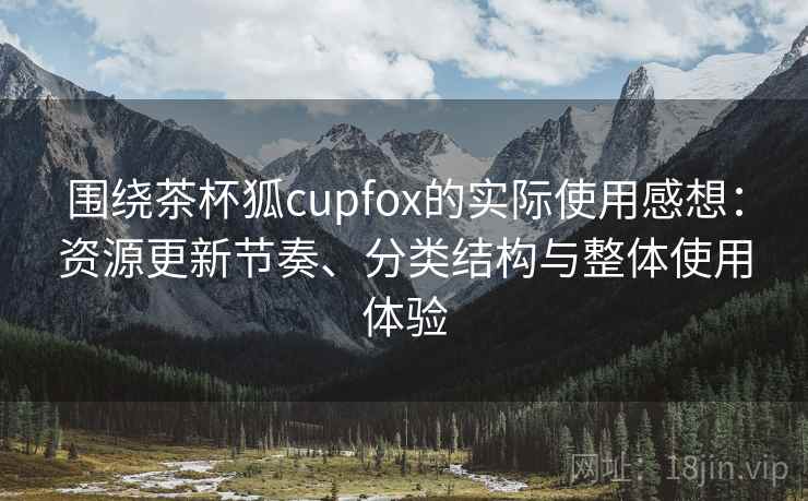 围绕茶杯狐cupfox的实际使用感想：资源更新节奏、分类结构与整体使用体验  第1张
