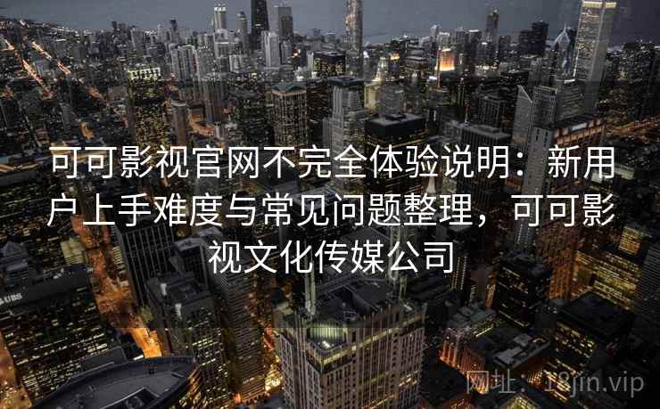 可可影视官网不完全体验说明:新用户上手难度与常见问题整理,可可影视文化传媒公司 第1张 可可影视官网不完全体验说明:新用户上手难度与常见问题整理,可可影视文化传媒公司 第1张