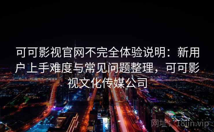 可可影视官网不完全体验说明:新用户上手难度与常见问题整理,可可影视文化传媒公司 第2张 可可影视官网不完全体验说明:新用户上手难度与常见问题整理,可可影视文化传媒公司 第2张