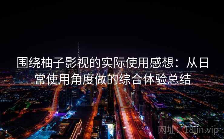 围绕柚子影视的实际使用感想:从日常使用角度做的综合体验总结 第2张 围绕柚子影视的实际使用感想:从日常使用角度做的综合体验总结 第2张