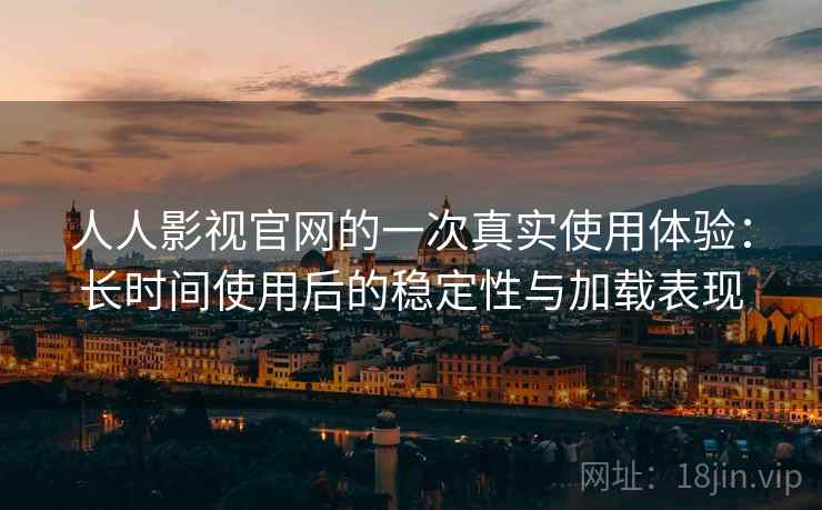 人人影视官网的一次真实使用体验:长时间使用后的稳定性与加载表现 第2张 人人影视官网的一次真实使用体验:长时间使用后的稳定性与加载表现 第2张