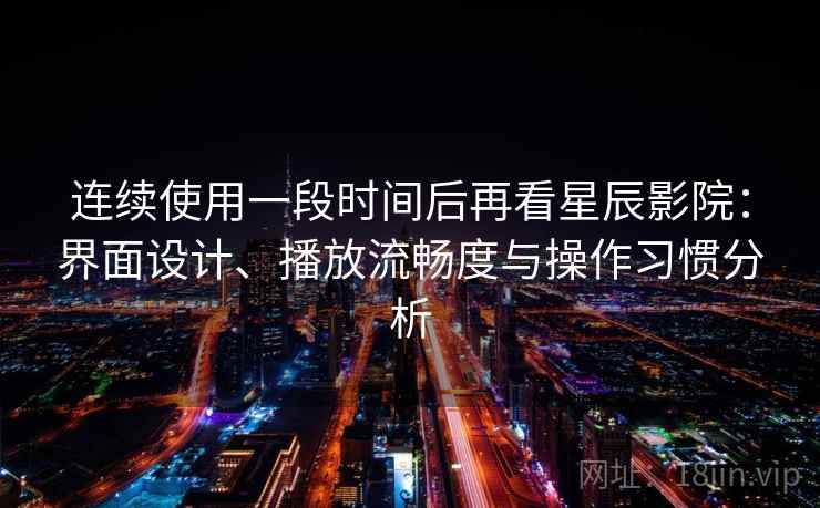 连续使用一段时间后再看星辰影院:界面设计、播放流畅度与操作习惯分析 第1张 连续使用一段时间后再看星辰影院:界面设计、播放流畅度与操作习惯分析 第1张