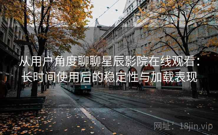 从用户角度聊聊星辰影院在线观看:长时间使用后的稳定性与加载表现 第1张 从用户角度聊聊星辰影院在线观看:长时间使用后的稳定性与加载表现 第1张