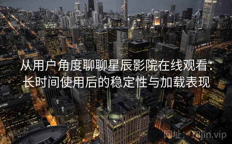 从用户角度聊聊星辰影院在线观看:长时间使用后的稳定性与加载表现 第2张 从用户角度聊聊星辰影院在线观看:长时间使用后的稳定性与加载表现 第2张