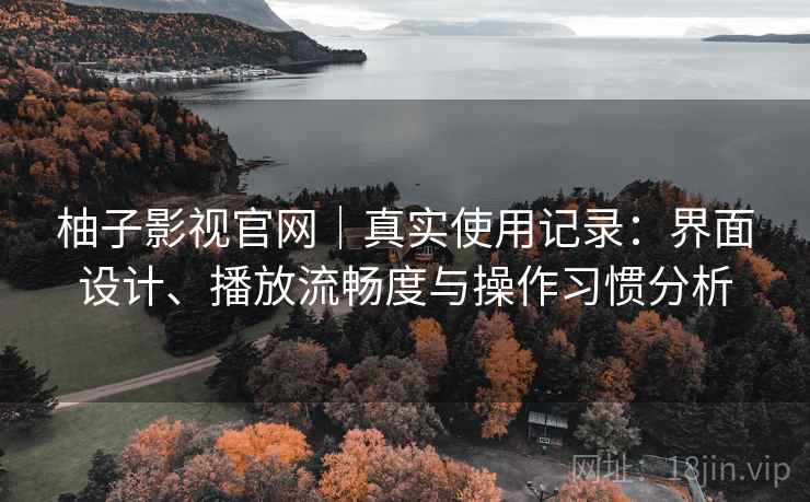 柚子影视官网|真实使用记录:界面设计、播放流畅度与操作习惯分析 第1张 柚子影视官网|真实使用记录:界面设计、播放流畅度与操作习惯分析 第1张