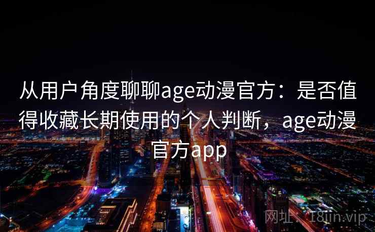 从用户角度聊聊age动漫官方：是否值得收藏长期使用的个人判断，age动漫官方app  第2张