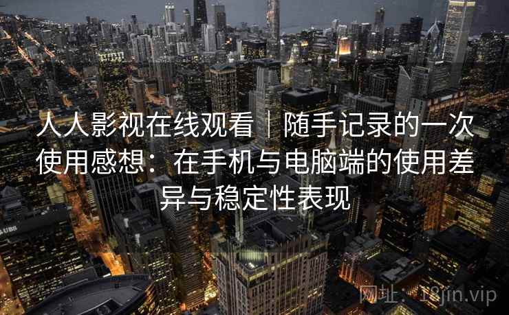 人人影视在线观看|随手记录的一次使用感想:在手机与电脑端的使用差异与稳定性表现 第2张 人人影视在线观看|随手记录的一次使用感想:在手机与电脑端的使用差异与稳定性表现 第2张
