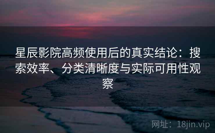 星辰影院高频使用后的真实结论：搜索效率、分类清晰度与实际可用性观察  第1张