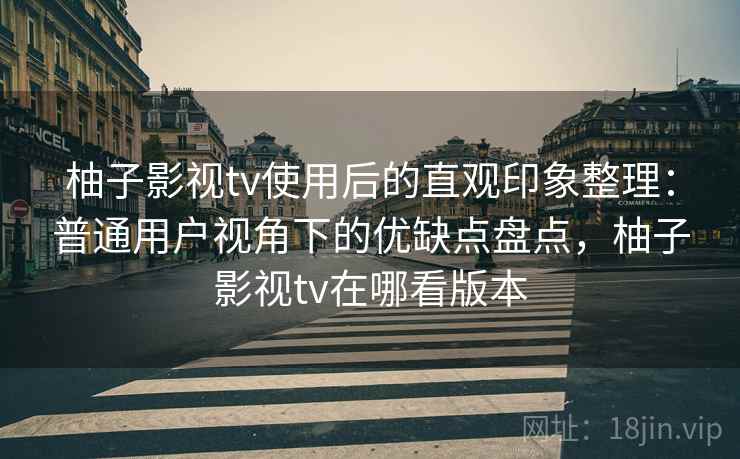 柚子影视tv使用后的直观印象整理:普通用户视角下的优缺点盘点,柚子影视tv在哪看版本 第1张 柚子影视tv使用后的直观印象整理:普通用户视角下的优缺点盘点,柚子影视tv在哪看版本 第1张