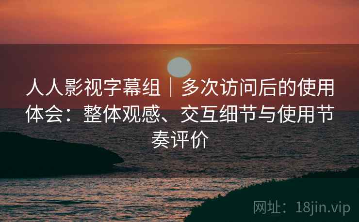 人人影视字幕组|多次访问后的使用体会:整体观感、交互细节与使用节奏评价 第1张 人人影视字幕组|多次访问后的使用体会:整体观感、交互细节与使用节奏评价 第1张