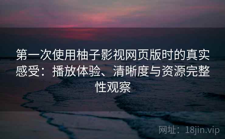第一次使用柚子影视网页版时的真实感受：播放体验、清晰度与资源完整性观察  第1张