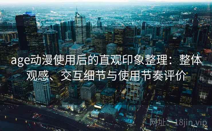 age动漫使用后的直观印象整理：整体观感、交互细节与使用节奏评价  第2张