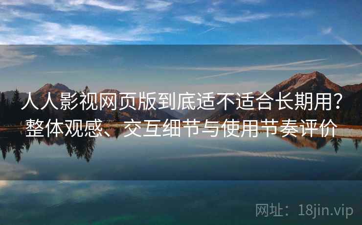 人人影视网页版到底适不适合长期用？整体观感、交互细节与使用节奏评价  第1张