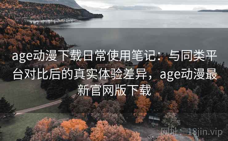 age动漫下载日常使用笔记：与同类平台对比后的真实体验差异，age动漫最新官网版下载  第1张
