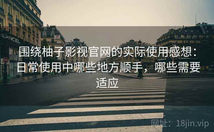 围绕柚子影视官网的实际使用感想：日常使用中哪些地方顺手，哪些需要适应  第2张