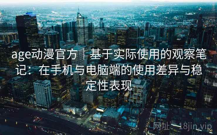 age动漫官方｜基于实际使用的观察笔记：在手机与电脑端的使用差异与稳定性表现  第2张