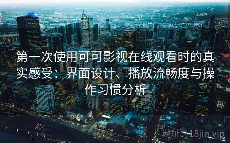 第一次使用可可影视在线观看时的真实感受：界面设计、播放流畅度与操作习惯分析  第2张