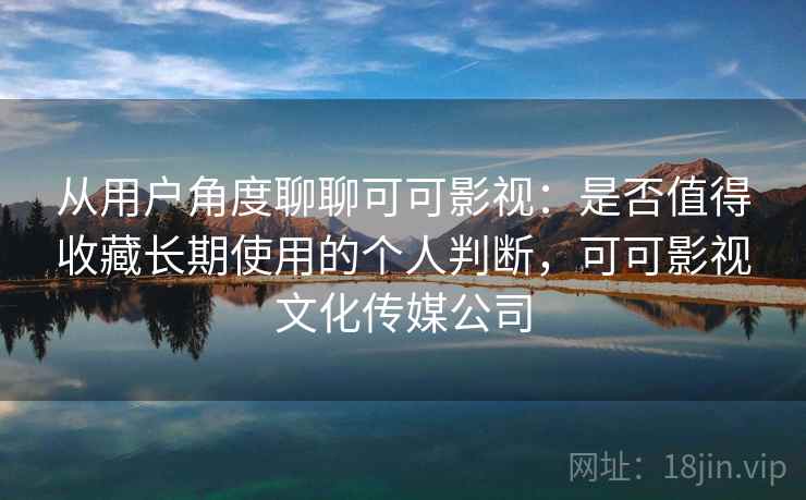 从用户角度聊聊可可影视:是否值得收藏长期使用的个人判断,可可影视文化传媒公司 第1张 从用户角度聊聊可可影视:是否值得收藏长期使用的个人判断,可可影视文化传媒公司 第1张