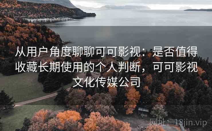 从用户角度聊聊可可影视:是否值得收藏长期使用的个人判断,可可影视文化传媒公司 第2张 从用户角度聊聊可可影视:是否值得收藏长期使用的个人判断,可可影视文化传媒公司 第2张