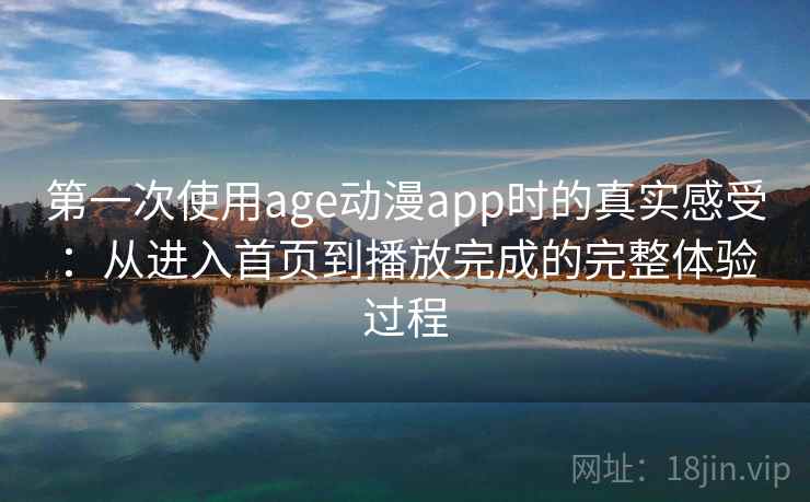 第一次使用age动漫app时的真实感受：从进入首页到播放完成的完整体验过程  第1张