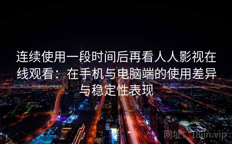 连续使用一段时间后再看人人影视在线观看：在手机与电脑端的使用差异与稳定性表现  第1张