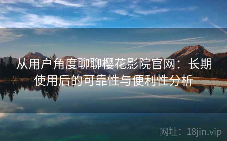 从用户角度聊聊樱花影院官网：长期使用后的可靠性与便利性分析  第2张