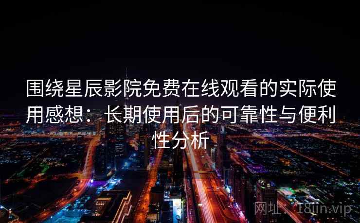 围绕星辰影院免费在线观看的实际使用感想：长期使用后的可靠性与便利性分析  第2张