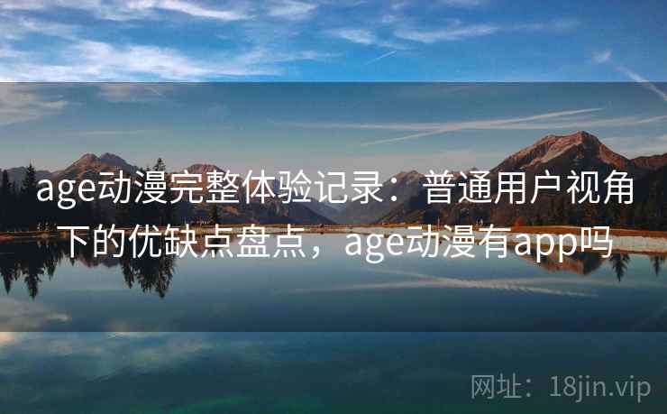 age动漫完整体验记录：普通用户视角下的优缺点盘点，age动漫有app吗  第1张