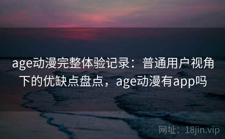 age动漫完整体验记录：普通用户视角下的优缺点盘点，age动漫有app吗  第2张