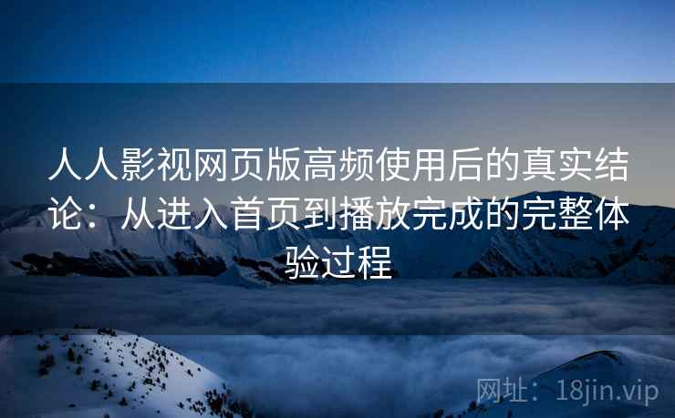 人人影视网页版高频使用后的真实结论:从进入首页到播放完成的完整体验过程 第2张 人人影视网页版高频使用后的真实结论:从进入首页到播放完成的完整体验过程 第2张
