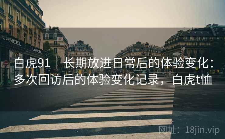 白虎91｜长期放进日常后的体验变化：多次回访后的体验变化记录，白虎t恤  第1张