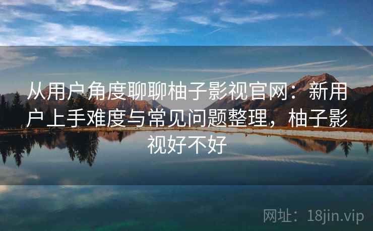 从用户角度聊聊柚子影视官网：新用户上手难度与常见问题整理，柚子影视好不好  第2张