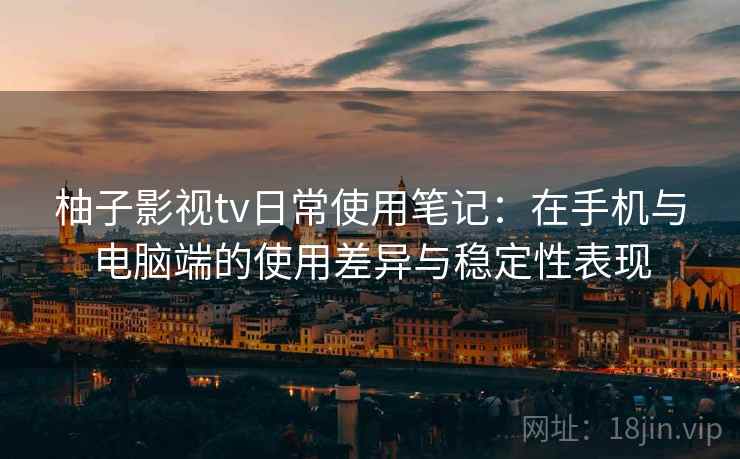 柚子影视tv日常使用笔记：在手机与电脑端的使用差异与稳定性表现  第1张