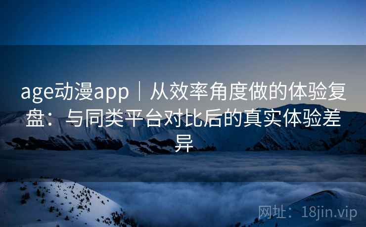 age动漫app｜从效率角度做的体验复盘：与同类平台对比后的真实体验差异  第2张